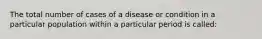 The total number of cases of a disease or condition in a particular population within a particular period is called: