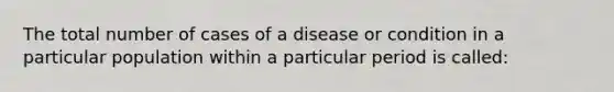 The total number of cases of a disease or condition in a particular population within a particular period is called: