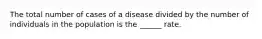 The total number of cases of a disease divided by the number of individuals in the population is the ______ rate.