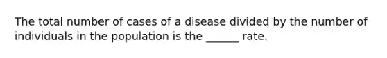 The total number of cases of a disease divided by the number of individuals in the population is the ______ rate.