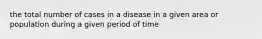 the total number of cases in a disease in a given area or population during a given period of time