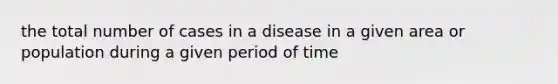 the total number of cases in a disease in a given area or population during a given period of time