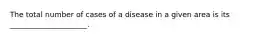 The total number of cases of a disease in a given area is its _____________________.