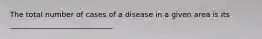 The total number of cases of a disease in a given area is its ____________________________