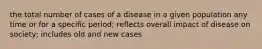 the total number of cases of a disease in a given population any time or for a specific period; reflects overall impact of disease on society; includes old and new cases