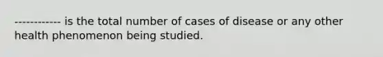 ------------ is the total number of cases of disease or any other health phenomenon being studied.