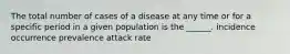 The total number of cases of a disease at any time or for a specific period in a given population is the ______. incidence occurrence prevalence attack rate