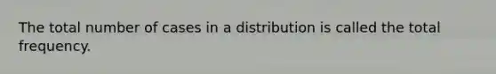 The total number of cases in a distribution is called the total frequency.