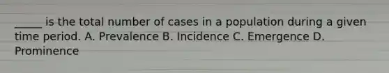 _____ is the total number of cases in a population during a given time period. A. Prevalence B. Incidence C. Emergence D. Prominence