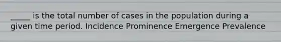 _____ is the total number of cases in the population during a given time period. Incidence Prominence Emergence Prevalence