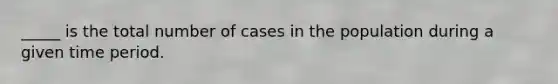 _____ is the total number of cases in the population during a given time period.