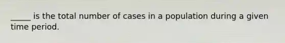 _____ is the total number of cases in a population during a given time period.