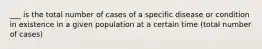 ___ is the total number of cases of a specific disease or condition in existence in a given population at a certain time (total number of cases)