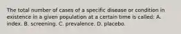 The total number of cases of a specific disease or condition in existence in a given population at a certain time is called: A. index. B. screening. C. prevalence. D. placebo.