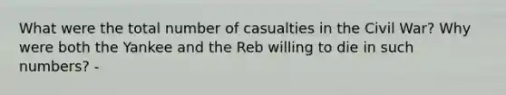 What were the total number of casualties in the Civil War? Why were both the Yankee and the Reb willing to die in such numbers? -