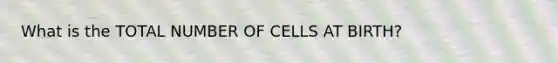 What is the TOTAL NUMBER OF CELLS AT BIRTH?