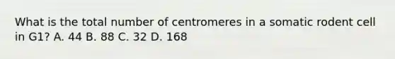 What is the total number of centromeres in a somatic rodent cell in G1? A. 44 B. 88 C. 32 D. 168