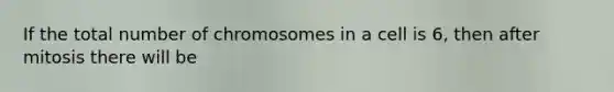 If the total number of chromosomes in a cell is 6, then after mitosis there will be