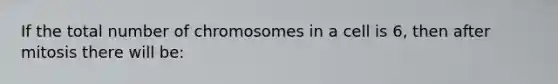 If the total number of chromosomes in a cell is 6, then after mitosis there will be: