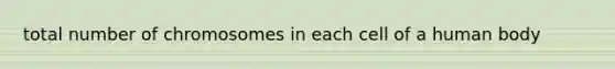 total number of chromosomes in each cell of a human body