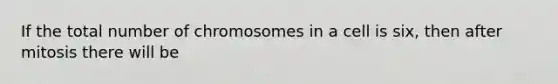 If the total number of chromosomes in a cell is six, then after mitosis there will be