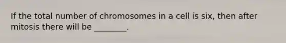 If the total number of chromosomes in a cell is six, then after mitosis there will be ________.