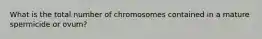 What is the total number of chromosomes contained in a mature spermicide or ovum?