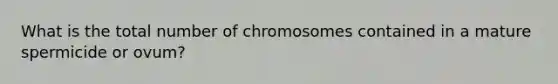 What is the total number of chromosomes contained in a mature spermicide or ovum?