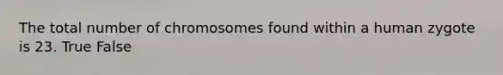 The total number of chromosomes found within a human zygote is 23. True False