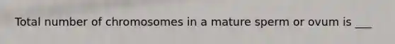 Total number of chromosomes in a mature sperm or ovum is ___