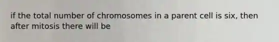 if the total number of chromosomes in a parent cell is six, then after mitosis there will be