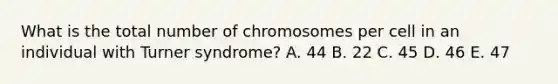 What is the total number of chromosomes per cell in an individual with Turner syndrome? A. 44 B. 22 C. 45 D. 46 E. 47