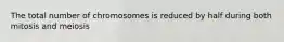 The total number of chromosomes is reduced by half during both mitosis and meiosis