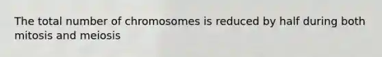 The total number of chromosomes is reduced by half during both mitosis and meiosis