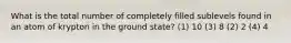 What is the total number of completely filled sublevels found in an atom of krypton in the ground state? (1) 10 (3) 8 (2) 2 (4) 4