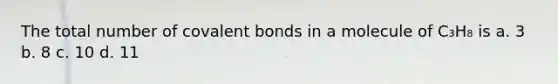 The total number of <a href='https://www.questionai.com/knowledge/kWply8IKUM-covalent-bonds' class='anchor-knowledge'>covalent bonds</a> in a molecule of C₃H₈ is a. 3 b. 8 c. 10 d. 11