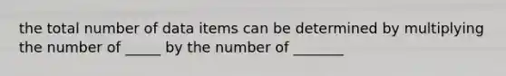 the total number of data items can be determined by multiplying the number of _____ by the number of _______