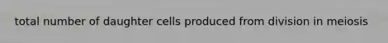 total number of daughter cells produced from division in meiosis