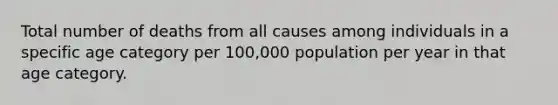 Total number of deaths from all causes among individuals in a specific age category per 100,000 population per year in that age category.