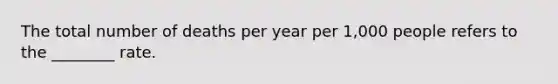 The total number of deaths per year per 1,000 people refers to the ________ rate.