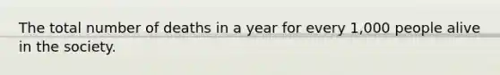 The total number of deaths in a year for every 1,000 people alive in the society.