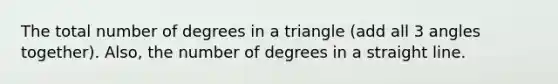 The total number of degrees in a triangle (add all 3 angles together). Also, the number of degrees in a straight line.