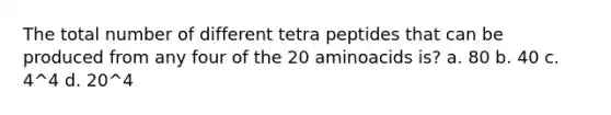 The total number of different tetra peptides that can be produced from any four of the 20 aminoacids is? a. 80 b. 40 c. 4^4 d. 20^4