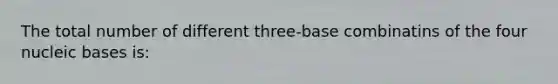 The total number of different three-base combinatins of the four nucleic bases is: