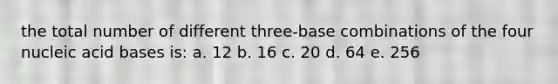 the total number of different three-base combinations of the four nucleic acid bases is: a. 12 b. 16 c. 20 d. 64 e. 256