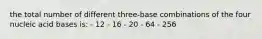 the total number of different three-base combinations of the four nucleic acid bases is: - 12 - 16 - 20 - 64 - 256