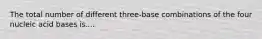 The total number of different three-base combinations of the four nucleic acid bases is....