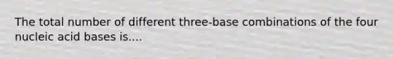 The total number of different three-base combinations of the four nucleic acid bases is....