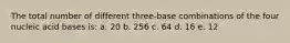 The total number of different three-base combinations of the four nucleic acid bases is: a. 20 b. 256 c. 64 d. 16 e. 12