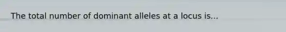 The total number of dominant alleles at a locus is...